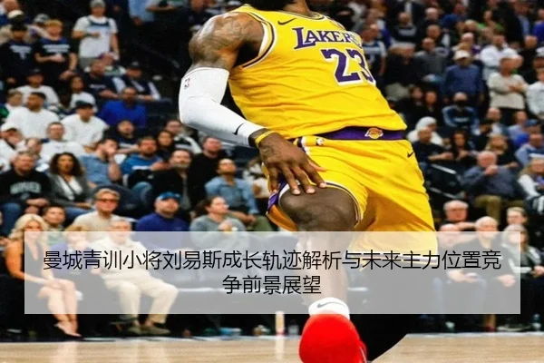 曼城青训小将刘易斯成长轨迹解析与未来主力位置竞争前景展望