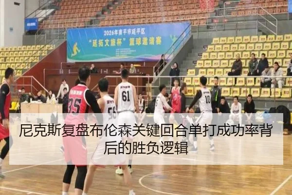 尼克斯复盘布伦森关键回合单打成功率背后的胜负逻辑