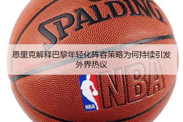 恩里克解释巴黎年轻化阵容策略为何持续引发外界热议