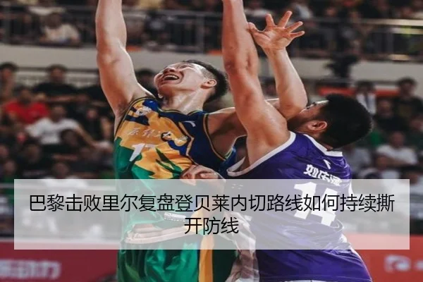 巴黎击败里尔复盘登贝莱内切路线如何持续撕开防线