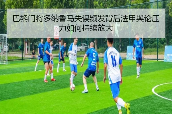 巴黎门将多纳鲁马失误频发背后法甲舆论压力如何持续放大