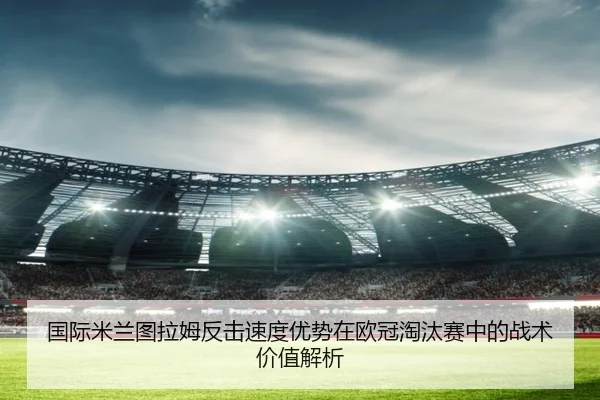 国际米兰图拉姆反击速度优势在欧冠淘汰赛中的战术价值解析