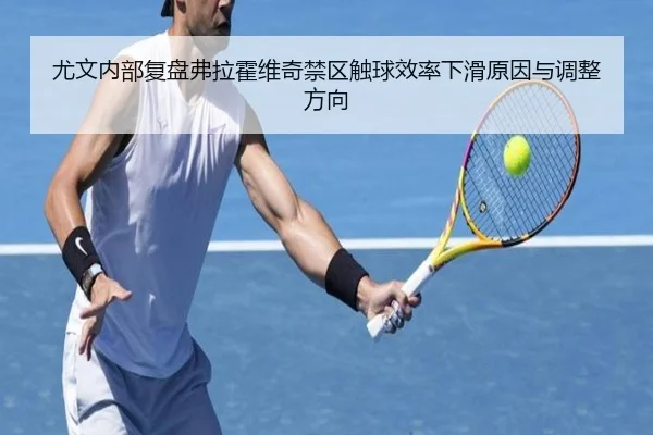 尤文内部复盘弗拉霍维奇禁区触球效率下滑原因与调整方向