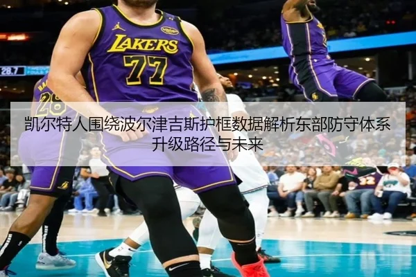 凯尔特人围绕波尔津吉斯护框数据解析东部防守体系升级路径与未来