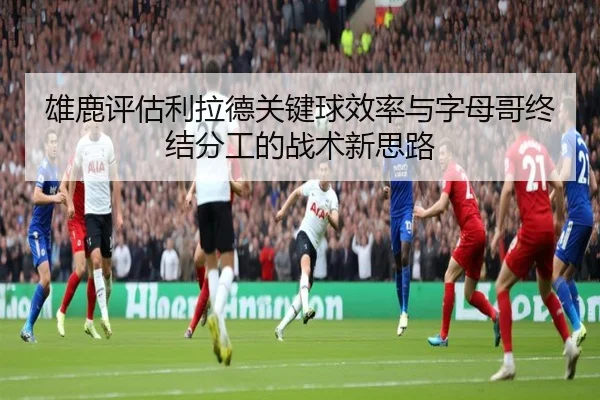 雄鹿评估利拉德关键球效率与字母哥终结分工的战术新思路