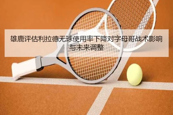 雄鹿评估利拉德无球使用率下降对字母哥战术影响与未来调整