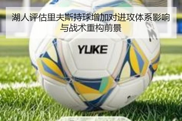 湖人评估里夫斯持球增加对进攻体系影响与战术重构前景