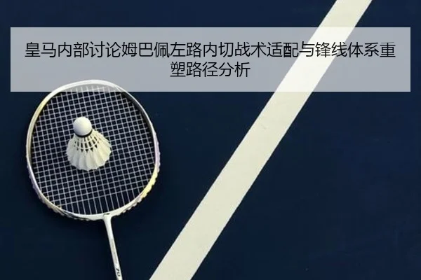 皇马内部讨论姆巴佩左路内切战术适配与锋线体系重塑路径分析