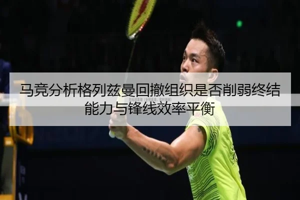 马竞分析格列兹曼回撤组织是否削弱终结能力与锋线效率平衡