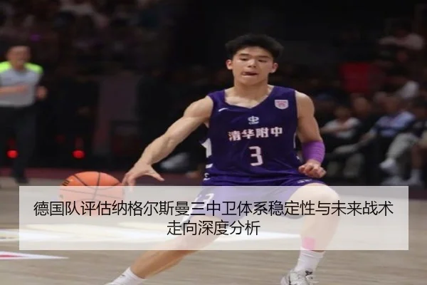 德国队评估纳格尔斯曼三中卫体系稳定性与未来战术走向深度分析