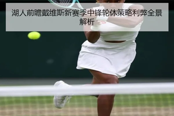 湖人前瞻戴维斯新赛季中锋轮休策略利弊全景解析