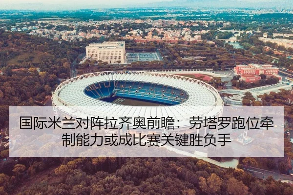 国际米兰对阵拉齐奥前瞻：劳塔罗跑位牵制能力或成比赛关键胜负手