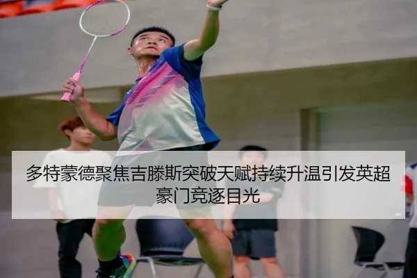 多特蒙德聚焦吉滕斯突破天赋持续升温引发英超豪门竞逐目光
