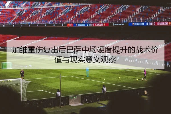 加维重伤复出后巴萨中场硬度提升的战术价值与现实意义观察